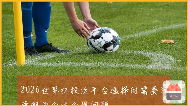 2026世界杯投注平台选择时需要注意哪些合法合规问题