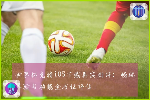 世界杯竞猜iOS下载真实测评：畅玩体验与功能全方位评估
