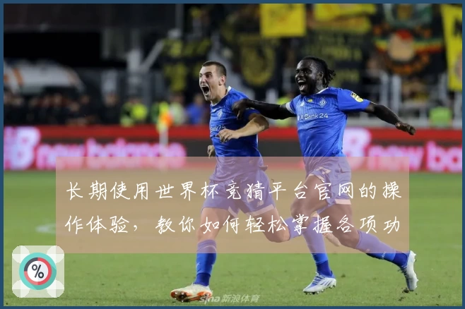 长期使用世界杯竞猜平台官网的操作体验，教你如何轻松掌握各项功能