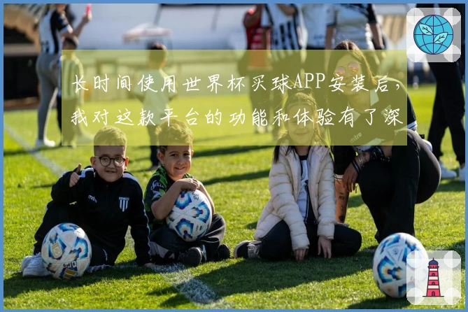 长时间使用世界杯买球APP安装后，我对这款平台的功能和体验有了深入了解