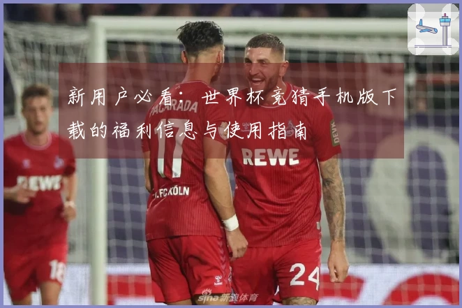 新用户必看：世界杯竞猜手机版下载的福利信息与使用指南