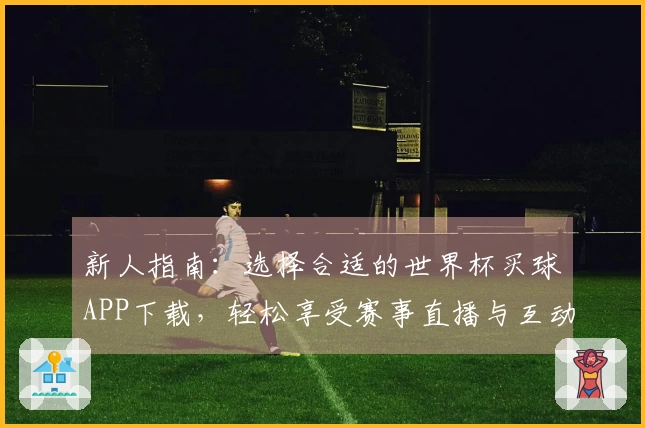 新人指南:选择合适的世界杯买球APP下载,轻松享受赛事直播与互动体验
