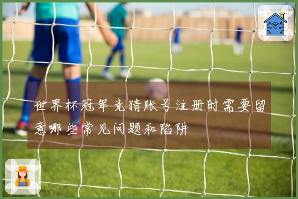 世界杯冠军竞猜账号注册时需要留意哪些常见问题和陷阱