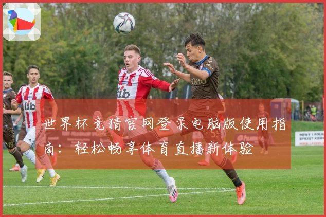 世界杯竞猜官网登录电脑版使用指南：轻松畅享体育直播新体验