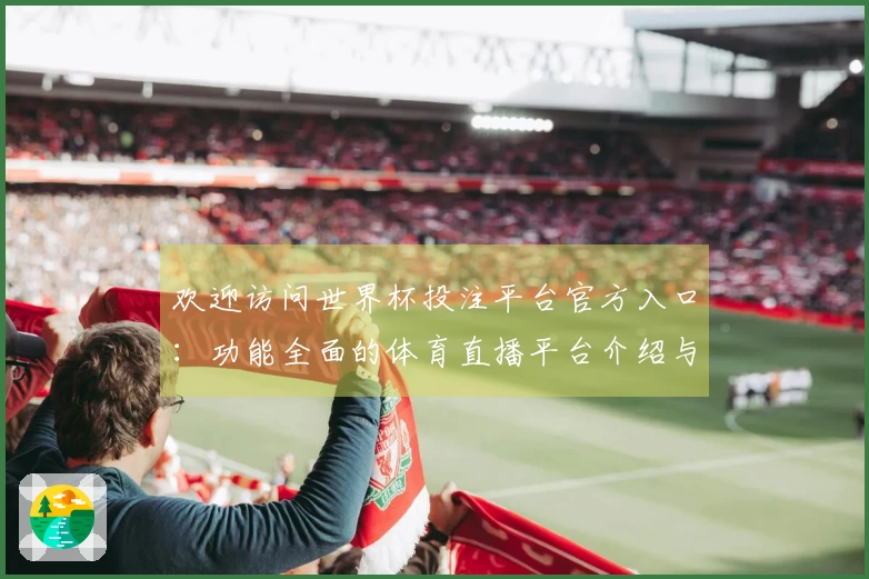 欢迎访问世界杯投注平台官方入口：功能全面的体育直播平台介绍与使用指南