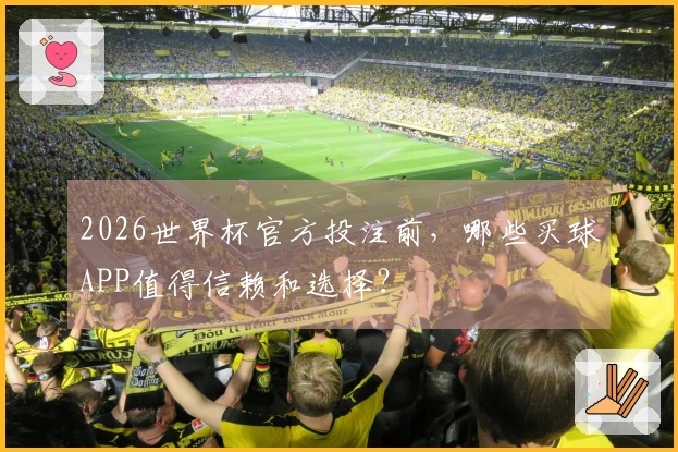 2026世界杯官方投注前，哪些买球APP值得信赖和选择？