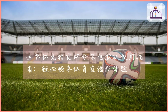 世界杯竞猜官网登录电脑版使用指南：轻松畅享体育直播新体验