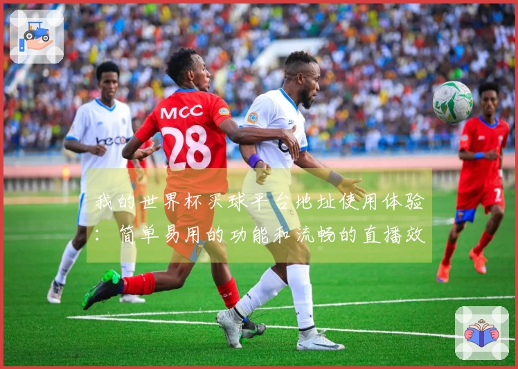 我的世界杯买球平台地址使用体验：简单易用的功能和流畅的直播效果分享