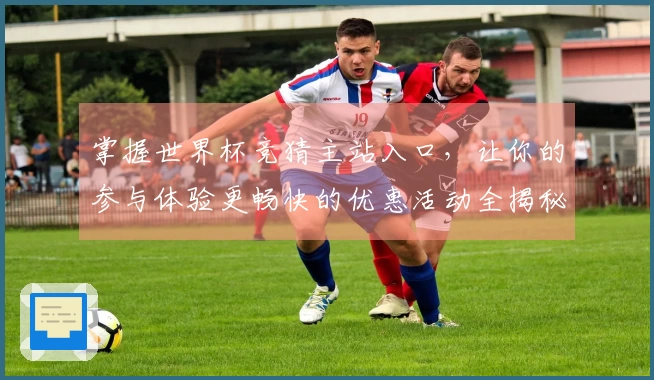 掌握世界杯竞猜主站入口，让你的参与体验更畅快的优惠活动全揭秘