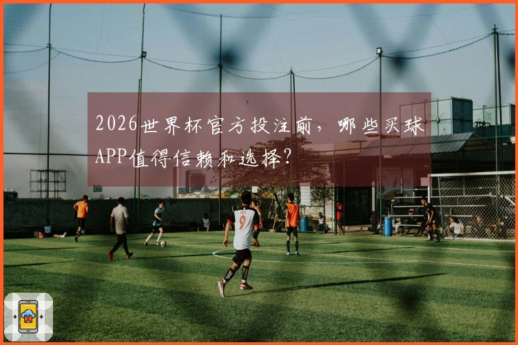 2026世界杯官方投注前，哪些买球APP值得信赖和选择？