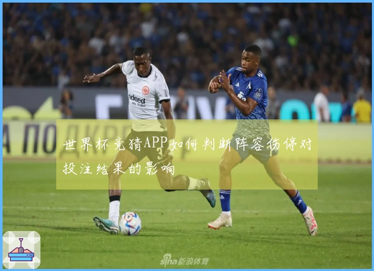 世界杯竞猜APP如何判断阵容伤停对投注结果的影响