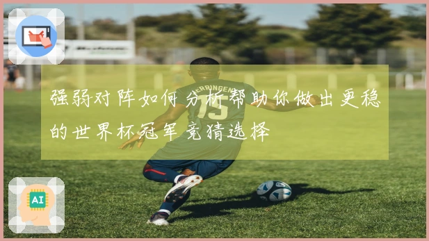 强弱对阵如何分析帮助你做出更稳的世界杯冠军竞猜选择