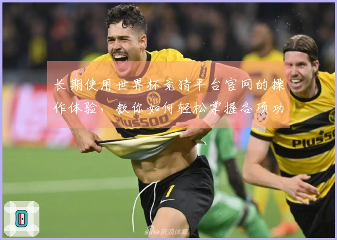 长期使用世界杯竞猜平台官网的操作体验，教你如何轻松掌握各项功能