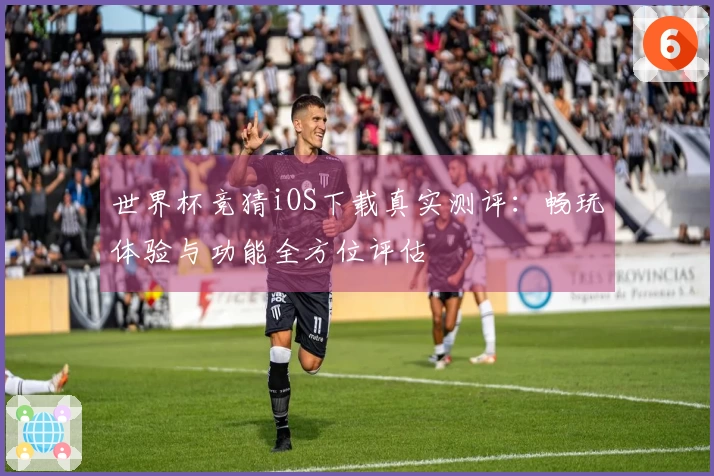 世界杯竞猜iOS下载真实测评：畅玩体验与功能全方位评估