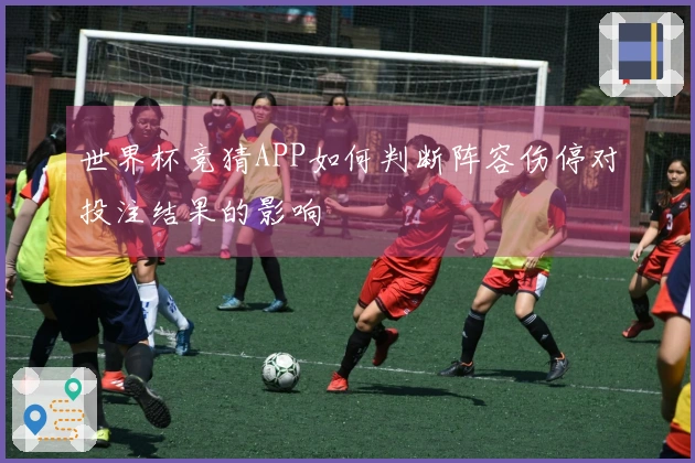 世界杯竞猜APP如何判断阵容伤停对投注结果的影响